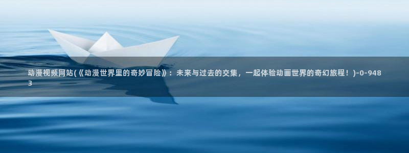 动漫二次元：动漫视频网站(《动漫世界里的奇妙冒险》：未来与过去的交集，一起体验动画世界的奇幻旅程！)